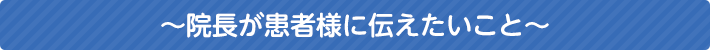 院長が患者様に伝えたいこと